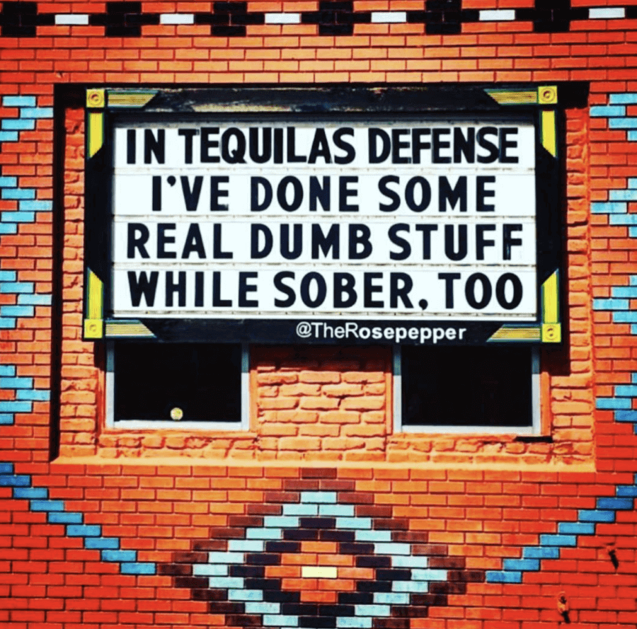 In tequila's defense, I've done some real dumb stuff sober, too. Rosepepper Cantina